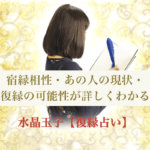 【復縁占い】宿縁相性・あの人の現状・復縁の可能性が詳しくわかる水晶玉子の裏占星術